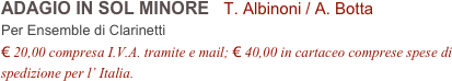 ADAGIO IN SOL MINORE   T. Albinoni / A. Botta           
Per Ensemble di Clarinetti
€ 20,00 compresa I.V.A. tramite e mail; € 40,00 in cartaceo comprese spese di spedizione per l’ Italia.
