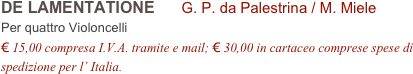 DE LAMENTATIONE      G. P. da Palestrina / M. Miele        
Per quattro Violoncelli
€ 15,00 compresa I.V.A. tramite e mail; € 30,00 in cartaceo comprese spese di spedizione per l’ Italia.
