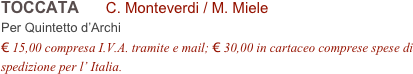 TOCCATA      C. Monteverdi / M. Miele        
Per Quintetto d’Archi
€ 15,00 compresa I.V.A. tramite e mail; € 30,00 in cartaceo comprese spese di spedizione per l’ Italia.
