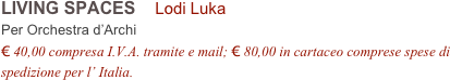 LIVING SPACES    Lodi Luka          
Per Orchestra d’Archi 
€ 40,00 compresa I.V.A. tramite e mail; € 80,00 in cartaceo comprese spese di spedizione per l’ Italia.
