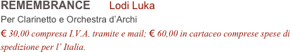 REMEMBRANCE      Lodi Luka      
Per Clarinetto e Orchestra d’Archi
€ 30,00 compresa I.V.A. tramite e mail; € 60,00 in cartaceo comprese spese di spedizione per l’ Italia.
