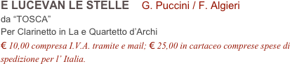 E LUCEVAN LE STELLE    G. Puccini / F. Algieri         
da “TOSCA”
Per Clarinetto in La e Quartetto d’Archi 
€ 10,00 compresa I.V.A. tramite e mail; € 25,00 in cartaceo comprese spese di spedizione per l’ Italia.
