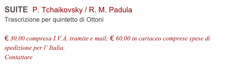 SUITE  P. Tchaikovsky / R. M. Padula     
Trascrizione per quintetto di Ottoni

€ 30,00 compresa I.V.A. tramite e mail; € 60,00 in cartaceo comprese spese di spedizione per l’ Italia.
Contattare info@accademia2008.it 