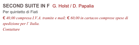 SECOND SUITE IN F  G. Holst / D. Papalia
Per quintetto di Fiati
€ 40,00 compresa I.V.A. tramite e mail; € 60,00 in cartaceo comprese spese di spedizione per l’ Italia.
Contattare info@accademia2008.it 