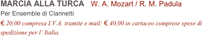 MARCIA ALLA TURCA   W. A. Mozart / R. M. Padula           
Per Ensemble di Clarinetti
€ 20,00 compresa I.V.A. tramite e mail; € 40,00 in cartaceo comprese spese di spedizione per l’ Italia.
