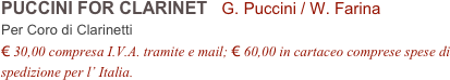 PUCCINI FOR CLARINET   G. Puccini / W. Farina          
Per Coro di Clarinetti
€ 30,00 compresa I.V.A. tramite e mail; € 60,00 in cartaceo comprese spese di spedizione per l’ Italia.
