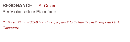 RESONANCE     A. Celardi 
Per Violoncello e Pianoforte

Parti e partitura  € 30,00 in cartaceo, oppure € 15,00 tramite email compresa I.V.A.
Contattare info@accademia2008.it 