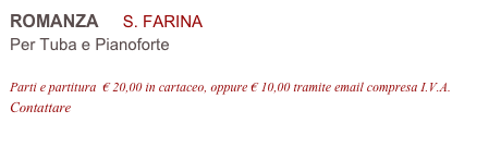 ROMANZA     S. FARINA 
Per Tuba e Pianoforte

Parti e partitura  € 20,00 in cartaceo, oppure € 10,00 tramite email compresa I.V.A.
Contattare info@accademia2008.it 