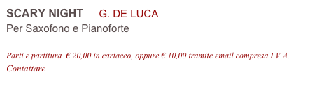 SCARY NIGHT     G. DE LUCA 
Per Saxofono e Pianoforte

Parti e partitura  € 20,00 in cartaceo, oppure € 10,00 tramite email compresa I.V.A.
Contattare info@accademia2008.it 