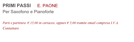 PRIMI PASSI     E. PAONE 
Per Saxofono e Pianoforte

Parti e partitura  € 15,00 in cartaceo, oppure € 5,00 tramite email compresa I.V.A.
Contattare info@accademia2008.it 