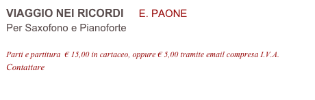 VIAGGIO NEI RICORDI     E. PAONE 
Per Saxofono e Pianoforte

Parti e partitura  € 15,00 in cartaceo, oppure € 5,00 tramite email compresa I.V.A.
Contattare info@accademia2008.it 