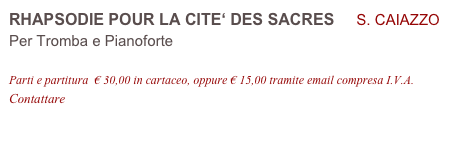 RHAPSODIE POUR LA CITE‘ DES SACRES     S. CAIAZZO 
Per Tromba e Pianoforte

Parti e partitura  € 30,00 in cartaceo, oppure € 15,00 tramite email compresa I.V.A.
Contattare info@accademia2008.it 