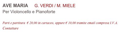 AVE MARIA     G. VERDI / M. MIELE
Per Violoncello e Pianoforte

Parti e partitura  € 20,00 in cartaceo, oppure € 10,00 tramite email compresa I.V.A.
Contattare info@accademia2008.it 