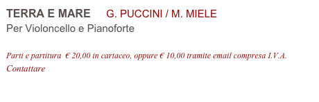 TERRA E MARE     G. PUCCINI / M. MIELE
Per Violoncello e Pianoforte

Parti e partitura  € 20,00 in cartaceo, oppure € 10,00 tramite email compresa I.V.A.
Contattare info@accademia2008.it 