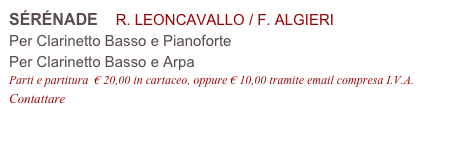 SÉRÉNADE    R. LEONCAVALLO / F. ALGIERI
Per Clarinetto Basso e Pianoforte

Parti e partitura  € 20,00 in cartaceo, oppure € 10,00 tramite email compresa I.V.A.
Contattare info@accademia2008.it 