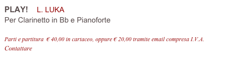 PLAY!    L. LUKA
Per Clarinetto in Bb e Pianoforte

Parti e partitura  € 40,00 in cartaceo, oppure € 20,00 tramite email compresa I.V.A.
Contattare info@accademia2008.it 