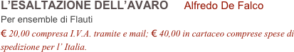 L’ESALTAZIONE DELL’AVARO     Alfredo De Falco           
Per ensemble di Flauti
€ 20,00 compresa I.V.A. tramite e mail; € 40,00 in cartaceo comprese spese di spedizione per l’ Italia.
