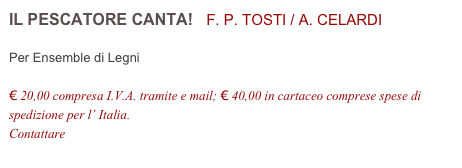 IL PESCATORE CANTA!   F. P. TOSTI / A. CELARDI          

Per Ensemble di Legni

€ 20,00 compresa I.V.A. tramite e mail; € 40,00 in cartaceo comprese spese di spedizione per l’ Italia.
Contattare info@accademia2008.it 