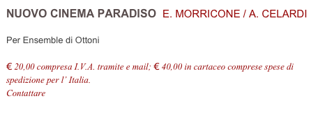 NUOVO CINEMA PARADISO  E. MORRICONE / A. CELARDI          

Per Ensemble di Ottoni

€ 20,00 compresa I.V.A. tramite e mail; € 40,00 in cartaceo comprese spese di spedizione per l’ Italia.
Contattare info@accademia2008.it 