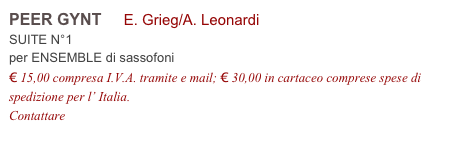 PEER GYNT     E. Grieg/A. Leonardi          
SUITE N°1 
per ENSEMBLE di sassofoni
€ 15,00 compresa I.V.A. tramite e mail; € 30,00 in cartaceo comprese spese di spedizione per l’ Italia.
Contattare info@accademia2008.it 