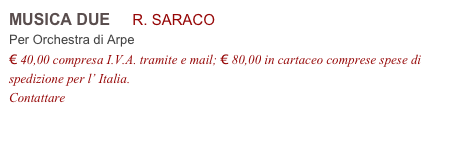 MUSICA DUE     R. SARACO           
Per Orchestra di Arpe
€ 40,00 compresa I.V.A. tramite e mail; € 80,00 in cartaceo comprese spese di spedizione per l’ Italia.
Contattare info@accademia2008.it 