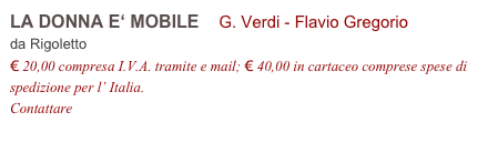 LA DONNA E‘ MOBILE    G. Verdi - Flavio Gregorio         
da Rigoletto 
€ 20,00 compresa I.V.A. tramite e mail; € 40,00 in cartaceo comprese spese di spedizione per l’ Italia.
Contattare info@accademia2008.it 