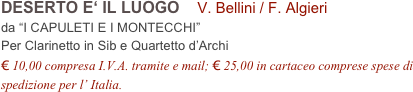 DESERTO E‘ IL LUOGO    V. Bellini / F. Algieri         
da “I CAPULETI E I MONTECCHI”
Per Clarinetto in Sib e Quartetto d’Archi 
€ 10,00 compresa I.V.A. tramite e mail; € 25,00 in cartaceo comprese spese di spedizione per l’ Italia.
