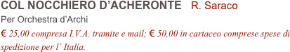 COL NOCCHIERO D’ACHERONTE   R. Saraco          
Per Orchestra d’Archi
€ 25,00 compresa I.V.A. tramite e mail; € 50,00 in cartaceo comprese spese di spedizione per l’ Italia.
