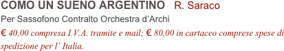 COMO UN SUENO ARGENTINO   R. Saraco          
Per Sassofono Contralto Orchestra d’Archi
€ 40,00 compresa I.V.A. tramite e mail; € 80,00 in cartaceo comprese spese di spedizione per l’ Italia.
