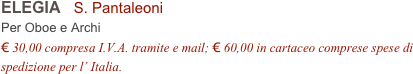 ELEGIA   S. Pantaleoni          
Per Oboe e Archi
€ 30,00 compresa I.V.A. tramite e mail; € 60,00 in cartaceo comprese spese di spedizione per l’ Italia.
