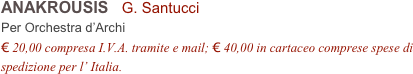 ANAKROUSIS   G. Santucci          
Per Orchestra d’Archi
€ 20,00 compresa I.V.A. tramite e mail; € 40,00 in cartaceo comprese spese di spedizione per l’ Italia.
