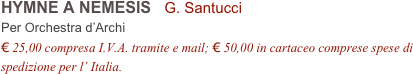 HYMNE A NEMESIS   G. Santucci         
Per Orchestra d’Archi
€ 25,00 compresa I.V.A. tramite e mail; € 50,00 in cartaceo comprese spese di spedizione per l’ Italia.
