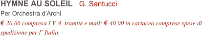 HYMNE AU SOLEIL   G. Santucci         
Per Orchestra d’Archi
€ 20,00 compresa I.V.A. tramite e mail; € 40,00 in cartaceo comprese spese di spedizione per l’ Italia.
