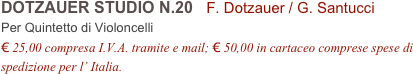DOTZAUER STUDIO N.20   F. Dotzauer / G. Santucci      
Per Quintetto di Violoncelli
€ 25,00 compresa I.V.A. tramite e mail; € 50,00 in cartaceo comprese spese di spedizione per l’ Italia.
