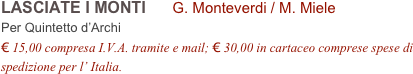 LASCIATE I MONTI      G. Monteverdi / M. Miele        
Per Quintetto d’Archi
€ 15,00 compresa I.V.A. tramite e mail; € 30,00 in cartaceo comprese spese di spedizione per l’ Italia.
