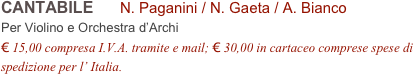 CANTABILE      N. Paganini / N. Gaeta / A. Bianco        
Per Violino e Orchestra d’Archi
€ 15,00 compresa I.V.A. tramite e mail; € 30,00 in cartaceo comprese spese di spedizione per l’ Italia.
