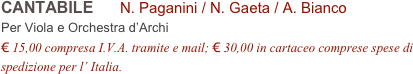 CANTABILE      N. Paganini / N. Gaeta / A. Bianco        
Per Viola e Orchestra d’Archi
€ 15,00 compresa I.V.A. tramite e mail; € 30,00 in cartaceo comprese spese di spedizione per l’ Italia.
