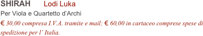 SHIRAH      Lodi Luka      
Per Viola e Quartetto d’Archi
€ 30,00 compresa I.V.A. tramite e mail; € 60,00 in cartaceo comprese spese di spedizione per l’ Italia.
