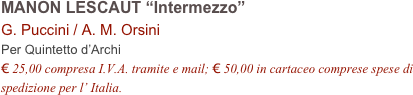 MANON LESCAUT “Intermezzo”      
G. Puccini / A. M. Orsini   
Per Quintetto d’Archi
€ 25,00 compresa I.V.A. tramite e mail; € 50,00 in cartaceo comprese spese di spedizione per l’ Italia.
