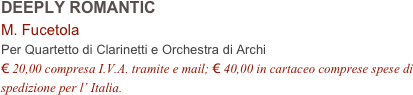 DEEPLY ROMANTIC
M. Fucetola
Per Quartetto di Clarinetti e Orchestra di Archi
€ 20,00 compresa I.V.A. tramite e mail; € 40,00 in cartaceo comprese spese di spedizione per l’ Italia.
