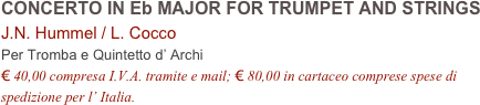 CONCERTO IN Eb MAJOR FOR TRUMPET AND STRINGS
J.N. Hummel / L. Cocco
Per Tromba e Quintetto d’ Archi
€ 40,00 compresa I.V.A. tramite e mail; € 80,00 in cartaceo comprese spese di spedizione per l’ Italia.
