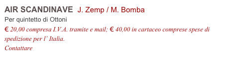 AIR SCANDINAVE  J. Zemp / M. Bomba
Per quintetto di Ottoni
€ 20,00 compresa I.V.A. tramite e mail; € 40,00 in cartaceo comprese spese di spedizione per l’ Italia.
Contattare info@accademia2008.it 