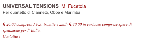 UNIVERSAL TENSIONS  M. Fucetola    
Per quartetto di Clarinetti, Oboe e Marimba

€ 20,00 compresa I.V.A. tramite e mail; € 40,00 in cartaceo comprese spese di spedizione per l’ Italia.
Contattare info@accademia2008.it 